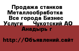 Продажа станков. Металлообработка. - Все города Бизнес » Услуги   . Чукотский АО,Анадырь г.